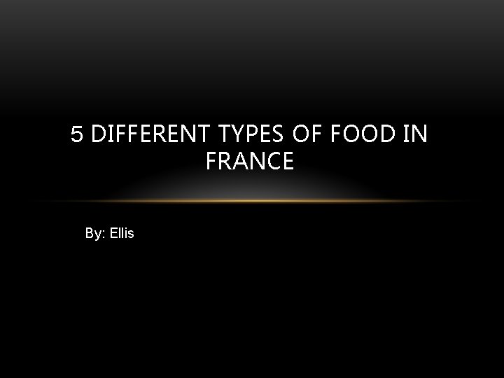 5 DIFFERENT TYPES OF FOOD IN FRANCE By: Ellis 