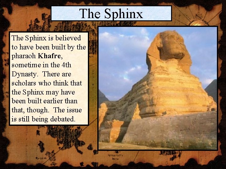 The Sphinx is believed to have been built by the pharaoh Khafre, sometime in