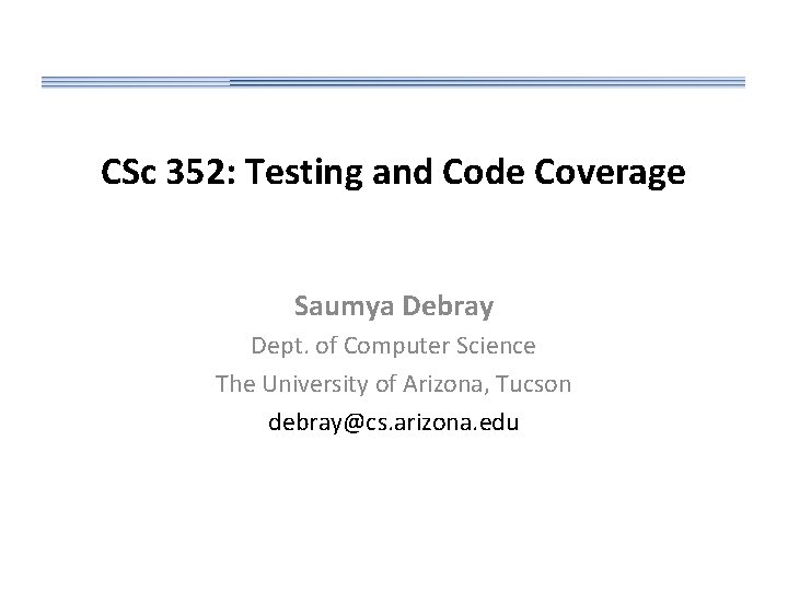 CSc 352: Testing and Code Coverage Saumya Debray Dept. of Computer Science The University