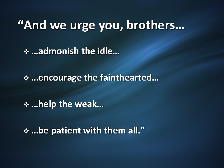 “And we urge you, brothers… v …admonish the idle… v …encourage the fainthearted… v