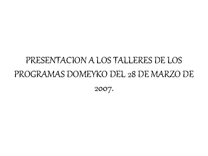 PRESENTACION A LOS TALLERES DE LOS PROGRAMAS DOMEYKO DEL 28 DE MARZO DE 2007.