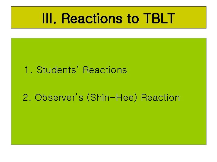 III. Reactions to TBLT 1. Students’ Reactions 2. Observer’s (Shin-Hee) Reaction 