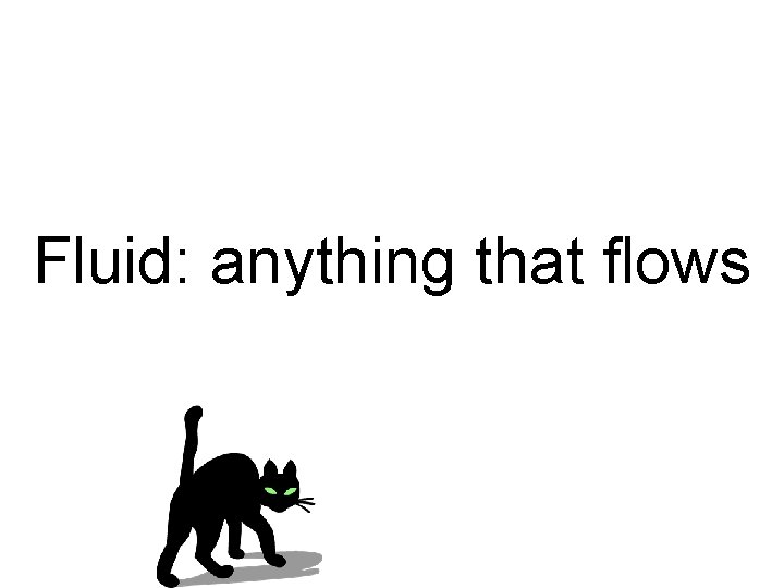 Fluid: anything that flows 
