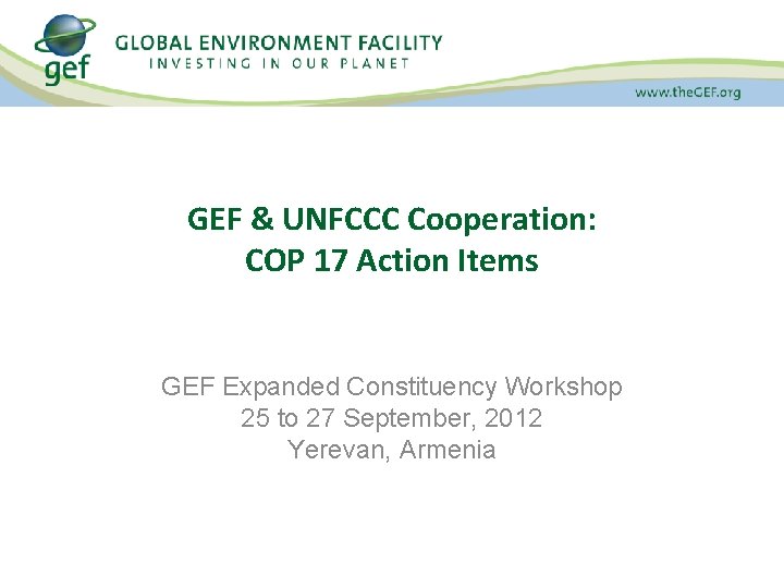 GEF & UNFCCC Cooperation: COP 17 Action Items GEF Expanded Constituency Workshop 25 to