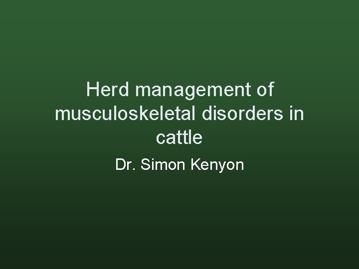 Herd management of musculoskeletal disorders in cattle Dr. Simon Kenyon 