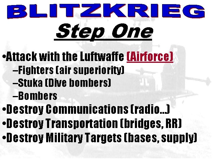 BLITZKREIG Step One • Attack with the Luftwaffe (Airforce) –Fighters (air superiority) –Stuka (Dive