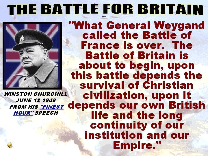 Britain "What General Weygand called the Battle of France is over. The Battle of