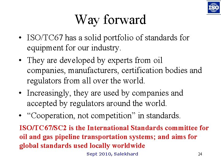 Way forward • ISO/TC 67 has a solid portfolio of standards for equipment for