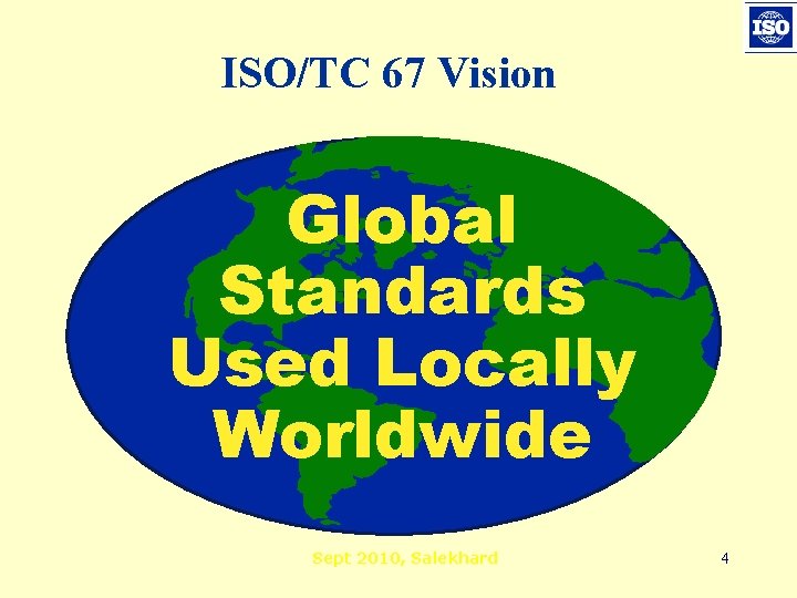 ISO/TC 67 Vision Global Standards Used Locally Worldwide Sept 2010, Salekhard 4 