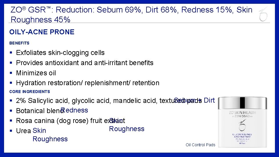 ZO® GSR™: Reduction: Sebum 69%, Dirt 68%, Redness 15%, Skin Roughness 45% OILY-ACNE PRONE