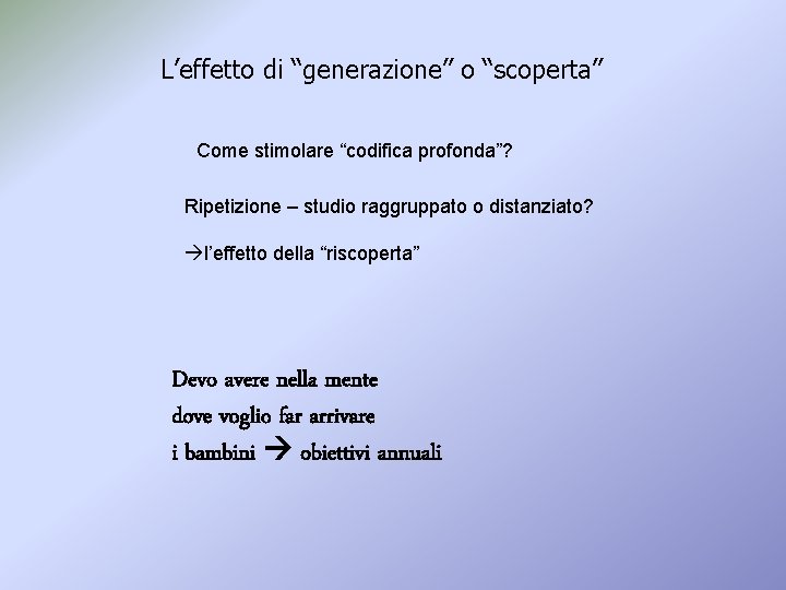 L’effetto di “generazione” o “scoperta” Come stimolare “codifica profonda”? Ripetizione – studio raggruppato o