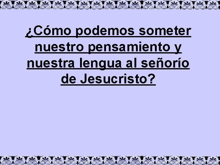 ¿Cómo podemos someter nuestro pensamiento y nuestra lengua al señorío de Jesucristo? 