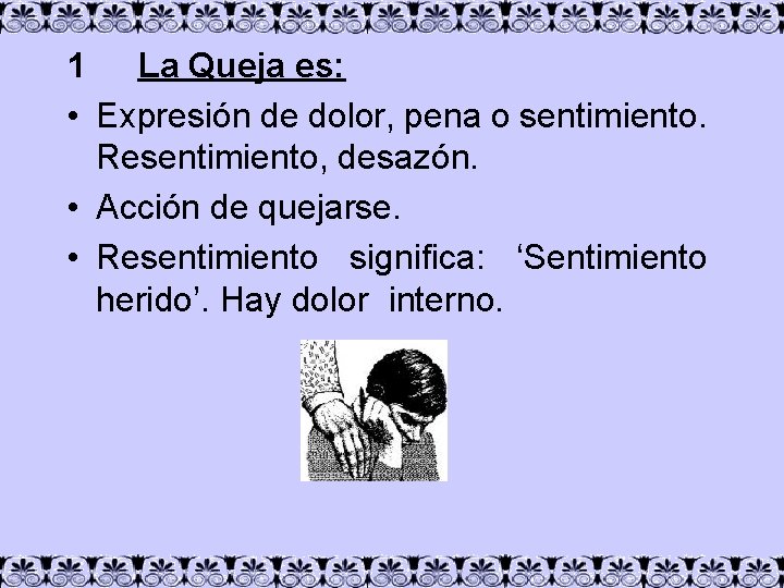 1 La Queja es: • Expresión de dolor, pena o sentimiento. Resentimiento, desazón. •