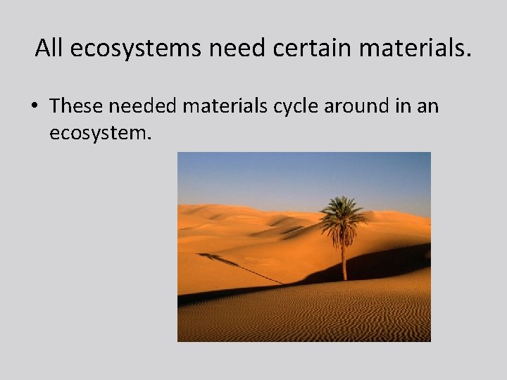 All ecosystems need certain materials. • These needed materials cycle around in an ecosystem.