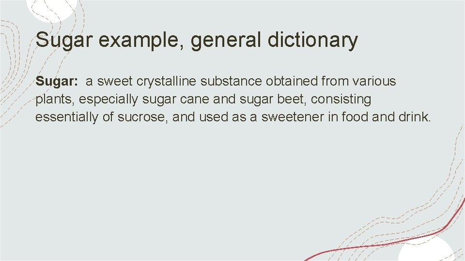Sugar example, general dictionary Sugar: a sweet crystalline substance obtained from various plants, especially