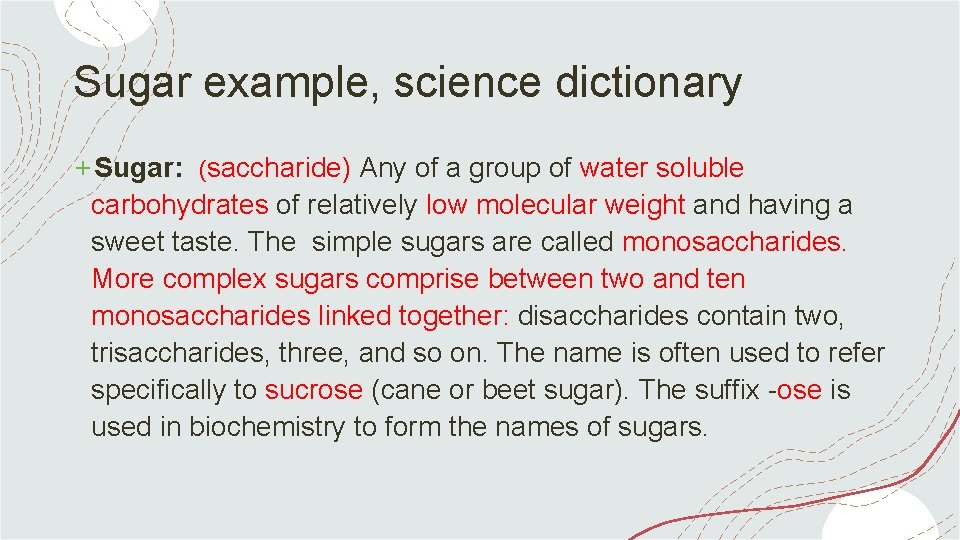 Sugar example, science dictionary +Sugar: (saccharide) Any of a group of water soluble carbohydrates