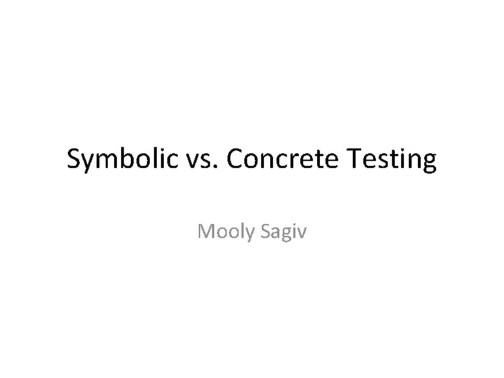 Symbolic vs. Concrete Testing Mooly Sagiv 
