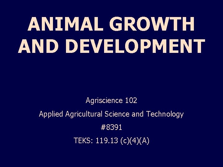 ANIMAL GROWTH AND DEVELOPMENT Agriscience 102 Applied Agricultural Science and Technology #8391 TEKS: 119.