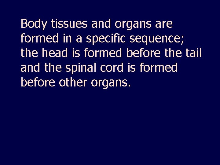 Body tissues and organs are formed in a specific sequence; the head is formed