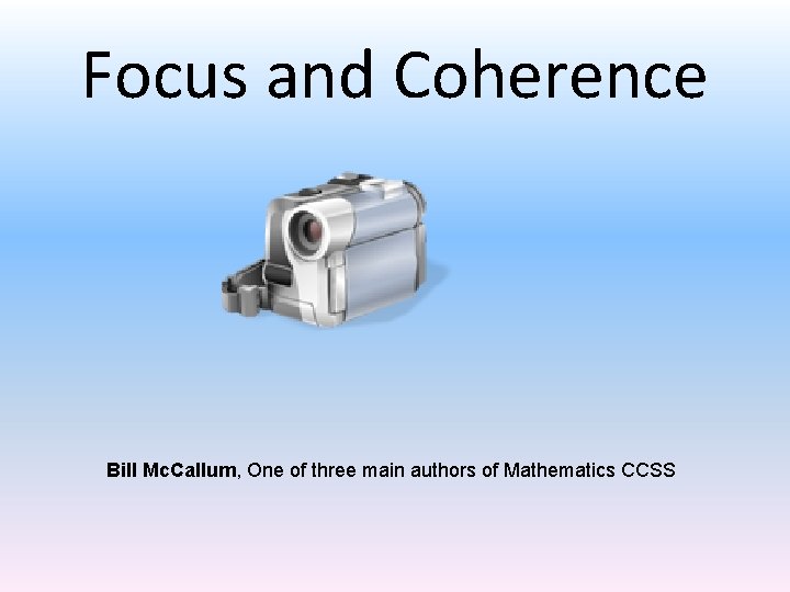 Focus and Coherence Bill Mc. Callum, One of three main authors of Mathematics CCSS