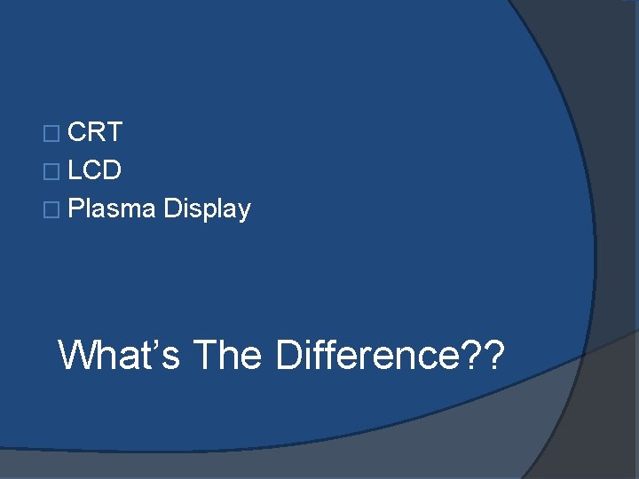 � CRT � LCD � Plasma Display What’s The Difference? ? 