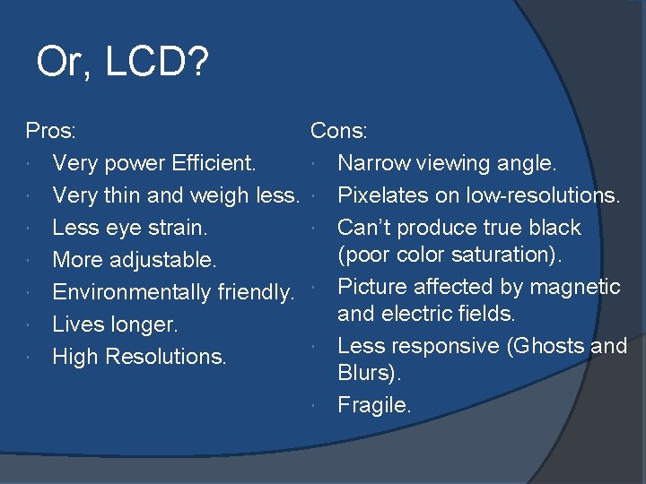 Or, LCD? Pros: Very power Efficient. Very thin and weigh less. Less eye strain.