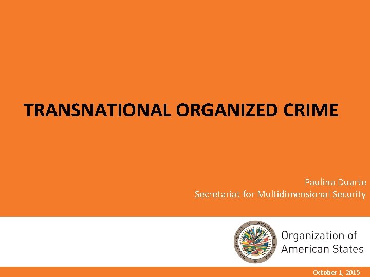 TRANSNATIONAL ORGANIZED CRIME Paulina Duarte Secretariat for Multidimensional Security October 1, 2015 