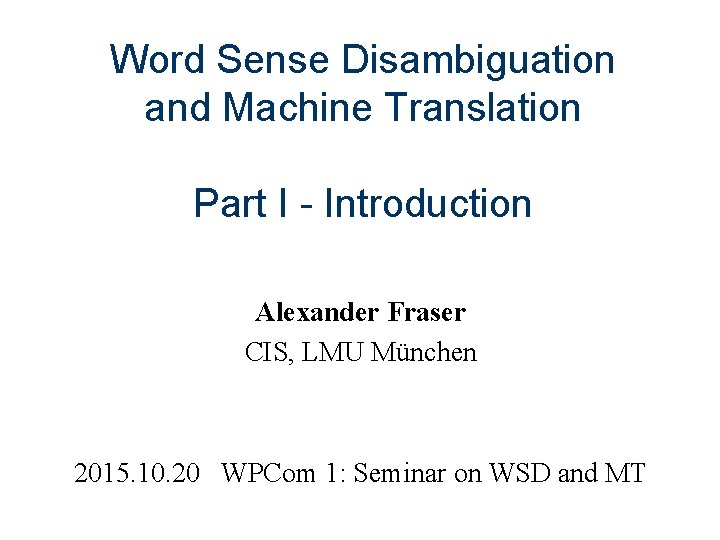 Word Sense Disambiguation and Machine Translation Part I - Introduction Alexander Fraser CIS, LMU