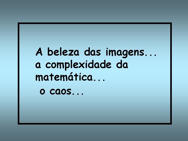 A beleza das imagens. . . a complexidade da matemática. . . o caos.