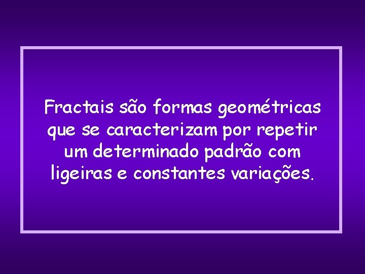 Fractais são formas geométricas que se caracterizam por repetir um determinado padrão com ligeiras