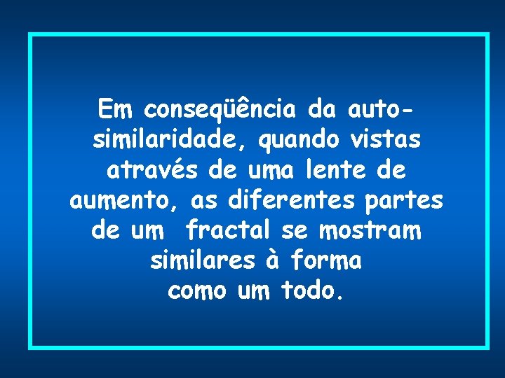 Em conseqüência da autosimilaridade, quando vistas através de uma lente de aumento, as diferentes