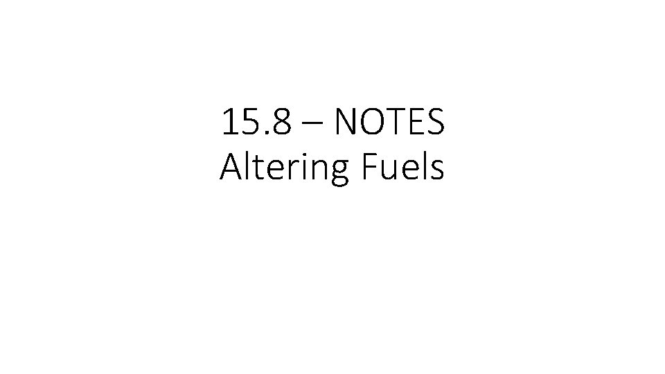 15. 8 – NOTES Altering Fuels 