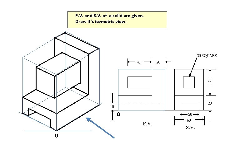 F. V. and S. V. of a solid are given. Draw it’s isometric view.