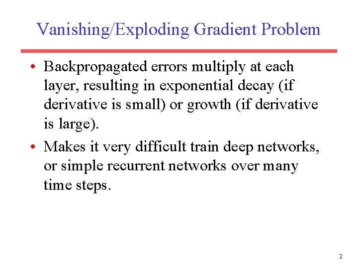 Vanishing/Exploding Gradient Problem • Backpropagated errors multiply at each layer, resulting in exponential decay Vanishing/Exploding Gradient Problem • Backpropagated errors multiply at each layer, resulting in exponential decay