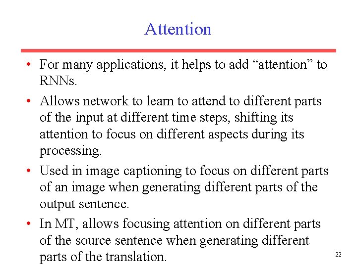 Attention • For many applications, it helps to add “attention” to RNNs. • Allows Attention • For many applications, it helps to add “attention” to RNNs. • Allows