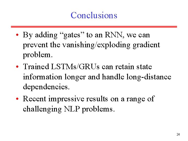 Conclusions • By adding “gates” to an RNN, we can prevent the vanishing/exploding gradient Conclusions • By adding “gates” to an RNN, we can prevent the vanishing/exploding gradient