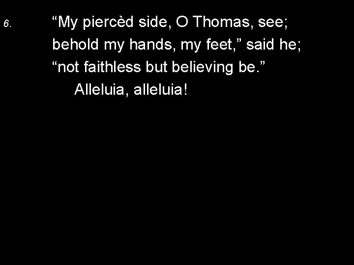 6. “My piercèd side, O Thomas, see; behold my hands, my feet, ” said