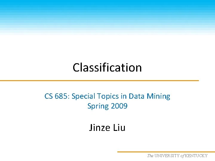 Classification CS 685: Special Topics in Data Mining Spring 2009 Jinze Liu The UNIVERSITY
