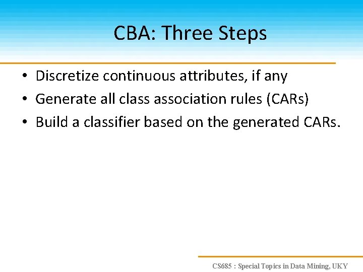 CBA: Three Steps • Discretize continuous attributes, if any • Generate all class association