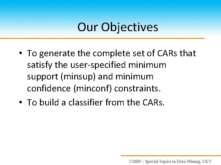 Our Objectives • To generate the complete set of CARs that satisfy the user-specified