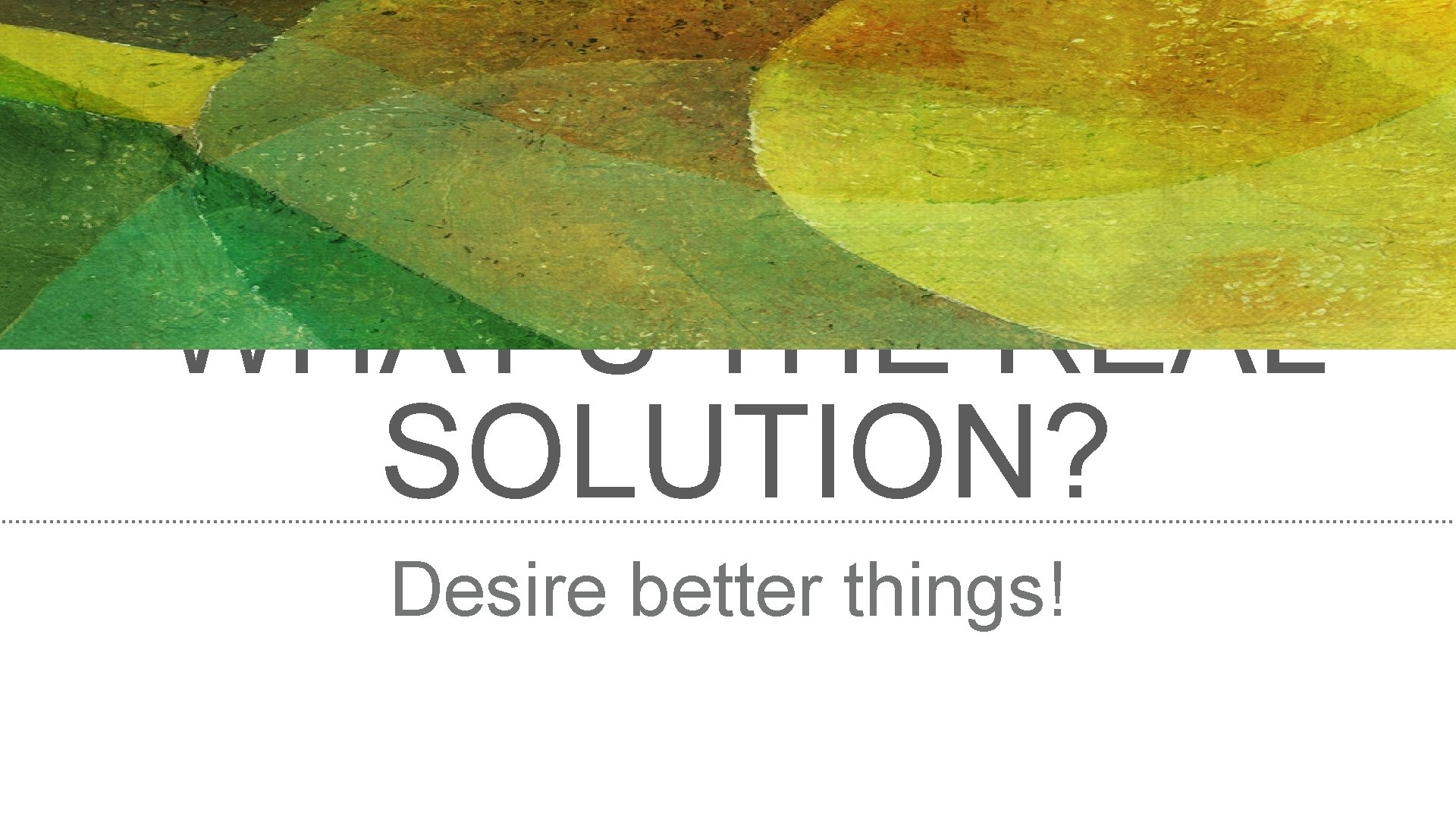 WHAT’S THE REAL SOLUTION? Desire better things! 