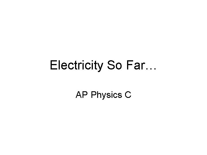 Electricity So Far… AP Physics C 
