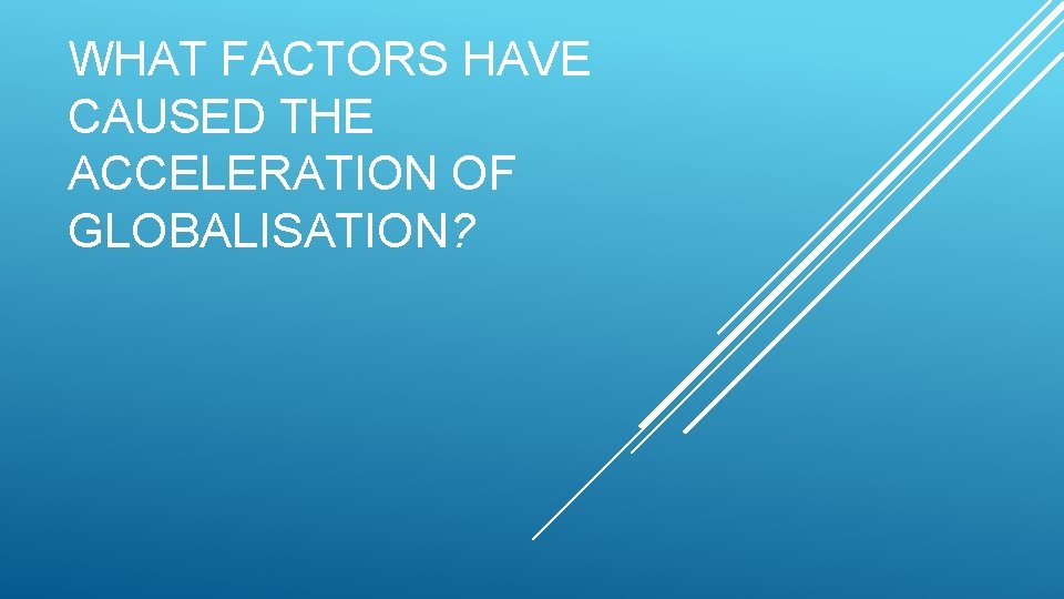 WHAT FACTORS HAVE CAUSED THE ACCELERATION OF GLOBALISATION? 