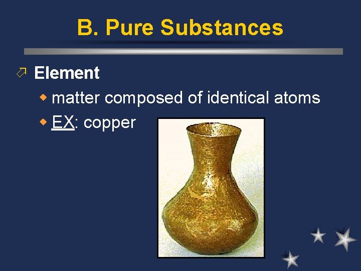 B. Pure Substances ö Element w matter composed of identical atoms w EX: copper