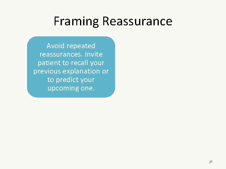 Framing Reassurance Avoid repeated reassurances. Invite patient to recall your previous explanation or to