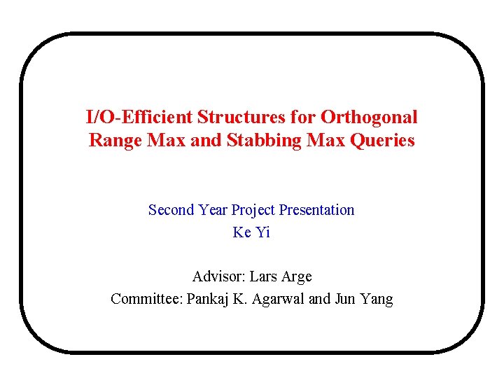 I/O-Efficient Structures for Orthogonal Range Max and Stabbing Max Queries Second Year Project Presentation
