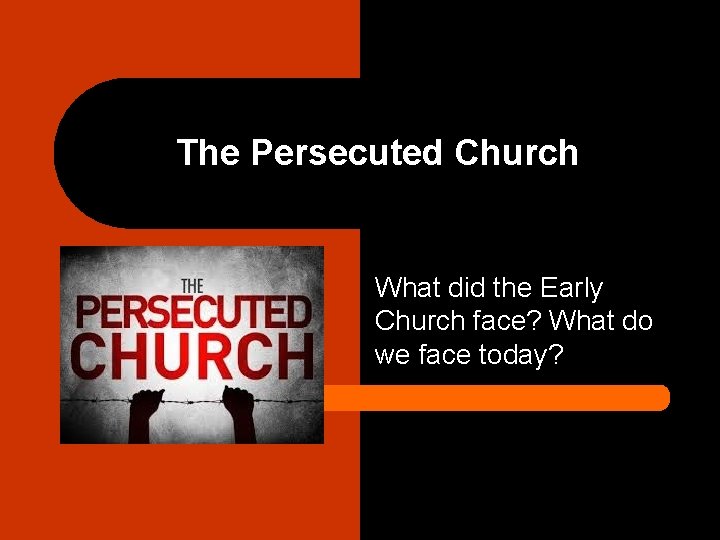 The Persecuted Church What did the Early Church face? What do we face today?