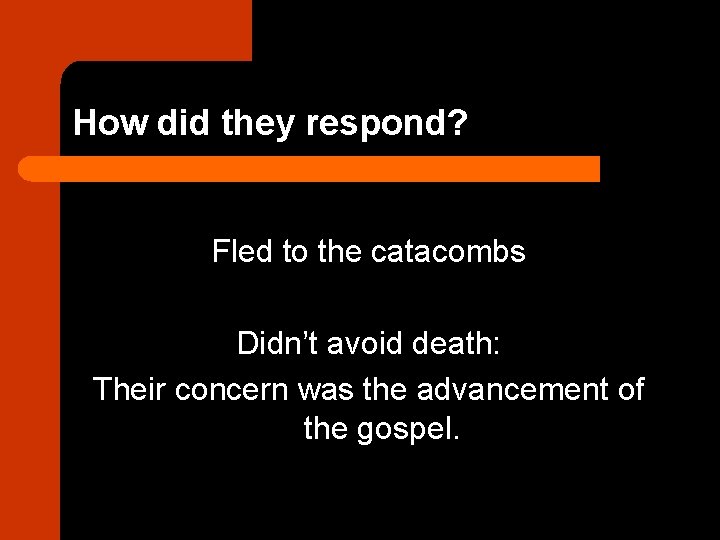 How did they respond? Fled to the catacombs Didn’t avoid death: Their concern was