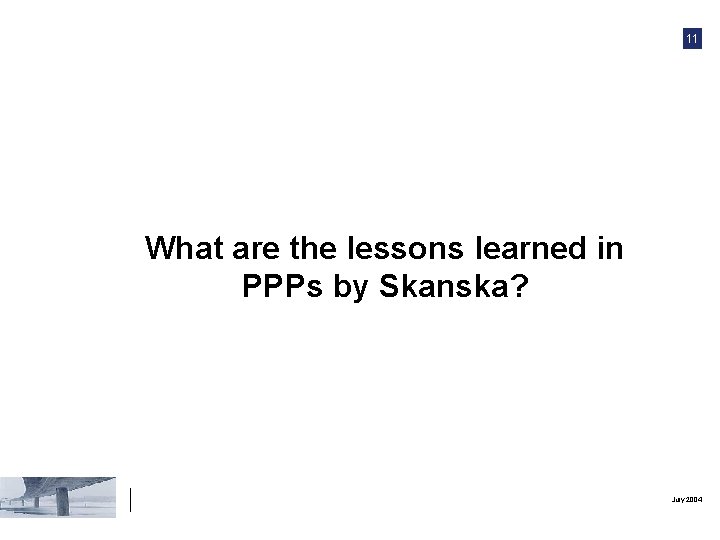 11 What are the lessons learned in PPPs by Skanska? July 2004 