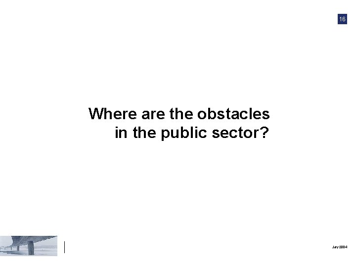 16 Where are the obstacles in the public sector? July 2004 